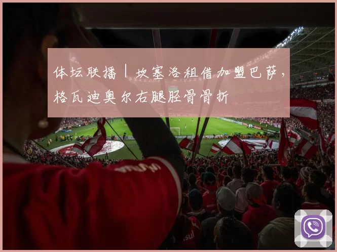 体坛联播｜坎塞洛租借加盟巴萨，格瓦迪奥尔右腿胫骨骨折