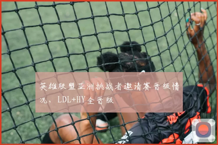 英雄联盟亚洲挑战者邀请赛晋级情况，LDL+HY全晋级