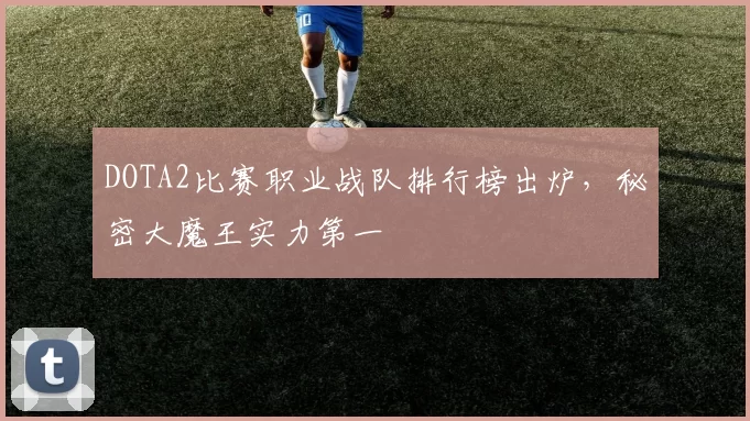 DOTA2比赛职业战队排行榜出炉，秘密大魔王实力第一