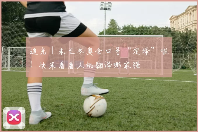 追光｜米兰冬奥会口号“定译”啦！快来看看人机翻译哪家强