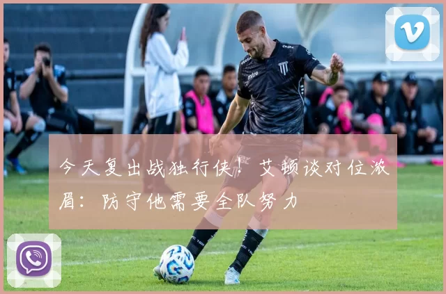 今天复出战独行侠！艾顿谈对位浓眉：防守他需要全队努力