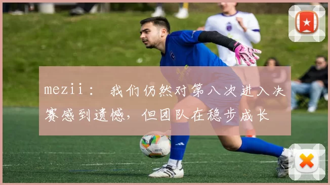 mezii ： 我们仍然对第八次进入决赛感到遗憾，但团队在稳步成长