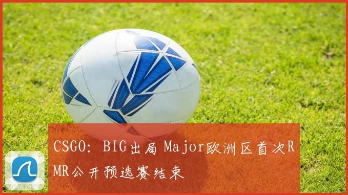 CSGO：BIG出局 Major欧洲区首次RMR公开预选赛结束