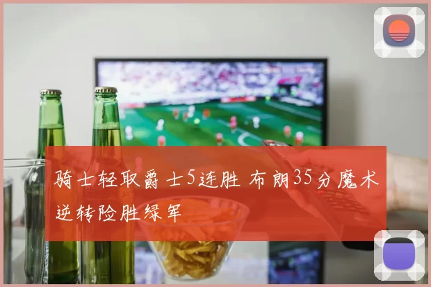 骑士轻取爵士5连胜 布朗35分魔术逆转险胜绿军