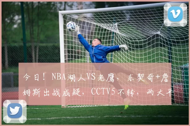 今日！NBA湖人VS老鹰，东契奇+詹姆斯出战成疑，CCTV5不转，两大平台直播