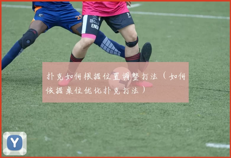 扑克如何根据位置调整打法（如何依据桌位优化扑克打法）