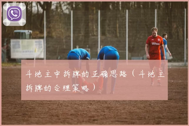 斗地主中拆牌的正确思路（斗地主拆牌的合理策略）