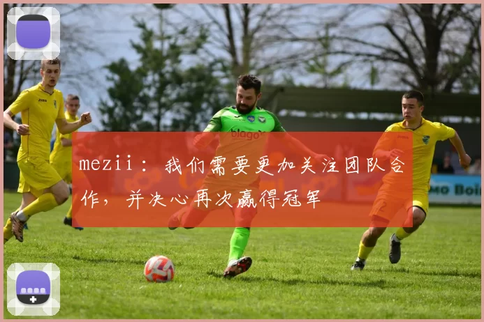 mezii ：我们需要更加关注团队合作，并决心再次赢得冠军