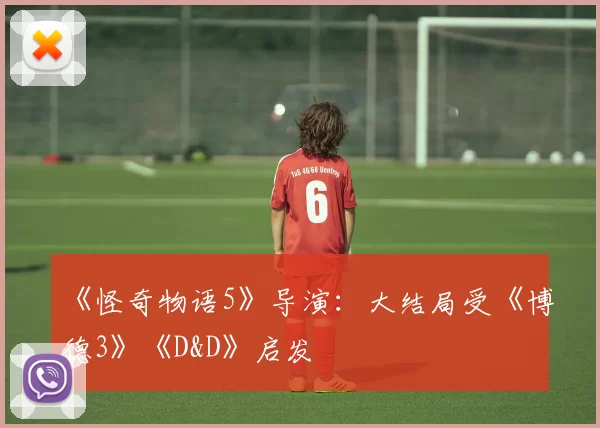 《怪奇物语5》导演：大结局受《博德3》《D&D》启发
