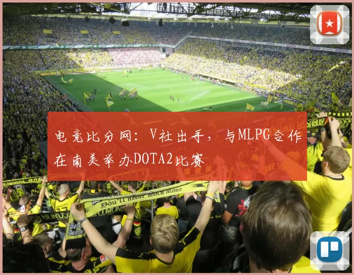 电竞比分网：V社出手，与MLPG合作在南美举办DOTA2比赛