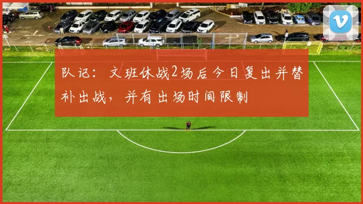 队记：文班休战2场后今日复出并替补出战，并有出场时间限制