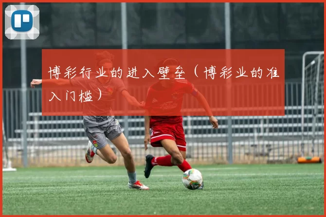 博彩行业的进入壁垒（博彩业的准入门槛）