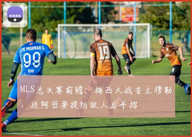 MLS总决赛前瞻：梅西大战苦主穆勒，迈阿密要提防敌人后手招