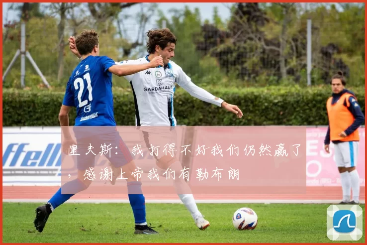 里夫斯：我打得不好我们仍然赢了，感谢上帝我们有勒布朗