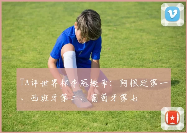 TA评世界杯夺冠概率：阿根廷第一、西班牙第二、葡萄牙第七
