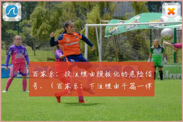 百家乐：投注理由模板化的危险信号。（百家乐：下注理由千篇一律是风险预警信号）