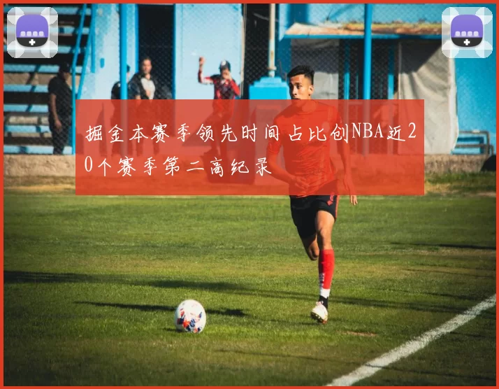 掘金本赛季领先时间占比创NBA近20个赛季第二高纪录