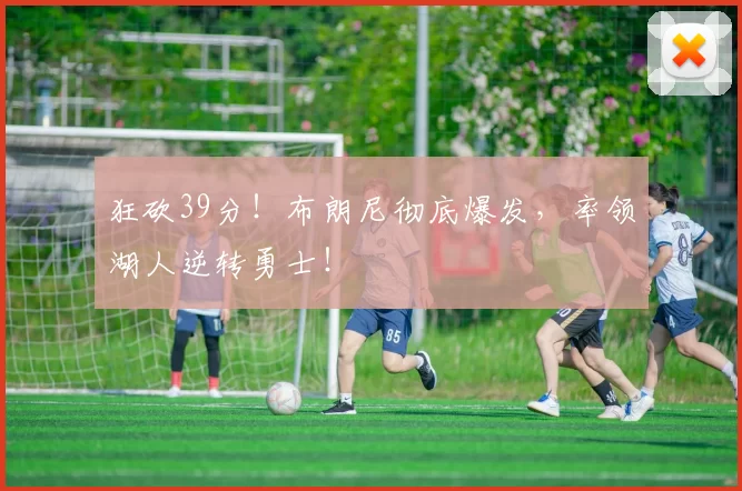 狂砍39分！布朗尼彻底爆发，率领湖人逆转勇士！