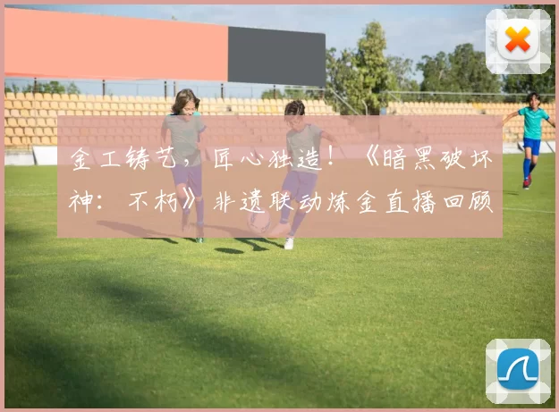 金工铸艺，匠心独造！《暗黑破坏神：不朽》非遗联动炼金直播回顾！