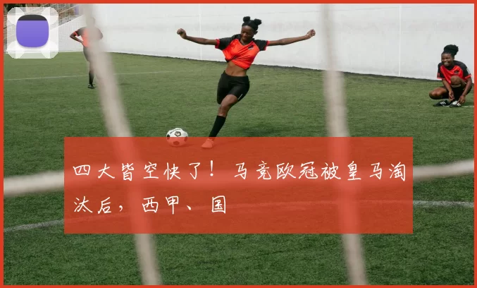 四大皆空快了！马竞欧冠被皇马淘汰后，西甲、国