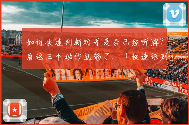 如何快速判断对手是否已经听牌？看这三个动作就够了。（快速识别对手是否已听牌：牢记这3个动作即可）