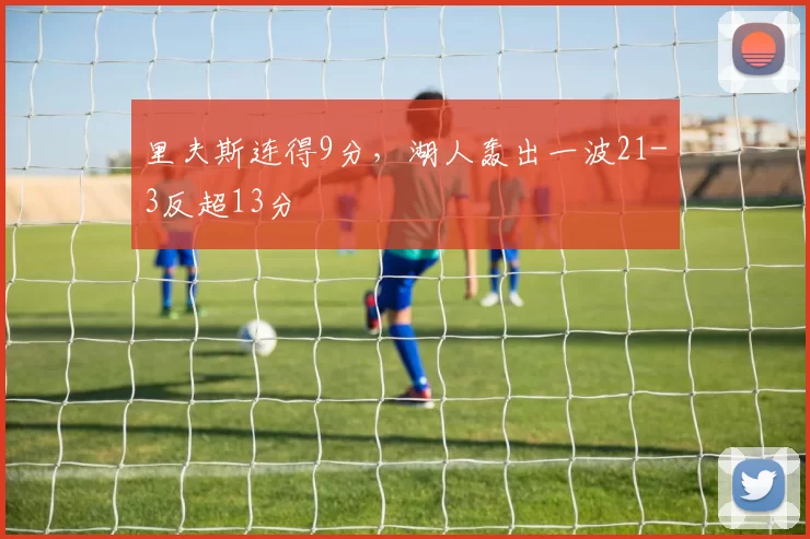 里夫斯连得9分，湖人轰出一波21-3反超13分