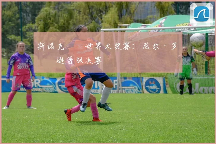 斯诺克——世界大奖赛：尼尔·罗伯逊晋级决赛