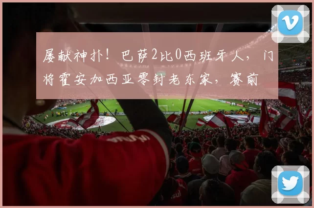 屡献神扑！巴萨2比0西班牙人，门将霍安加西亚零封老东家，赛前