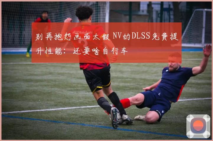 别再抱怨画面太假 NV的DLSS免费提升性能：还要啥自行车