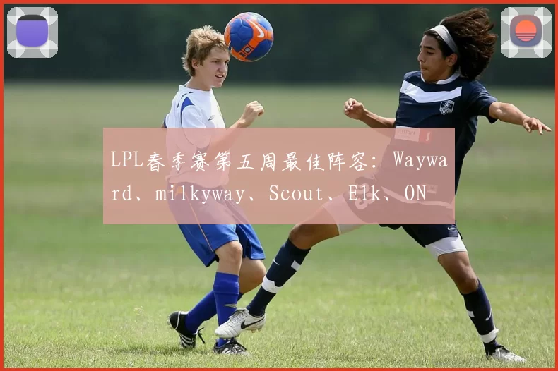 LPL春季赛第五周最佳阵容：Wayward、milkyway、Scout、Elk、ON