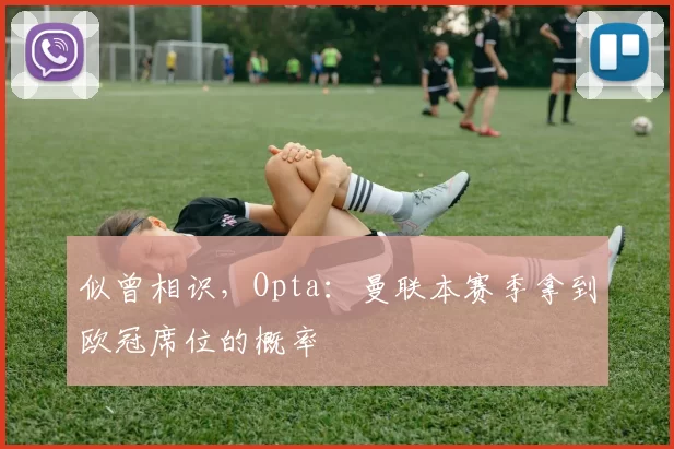 似曾相识，Opta：曼联本赛季拿到欧冠席位的概率