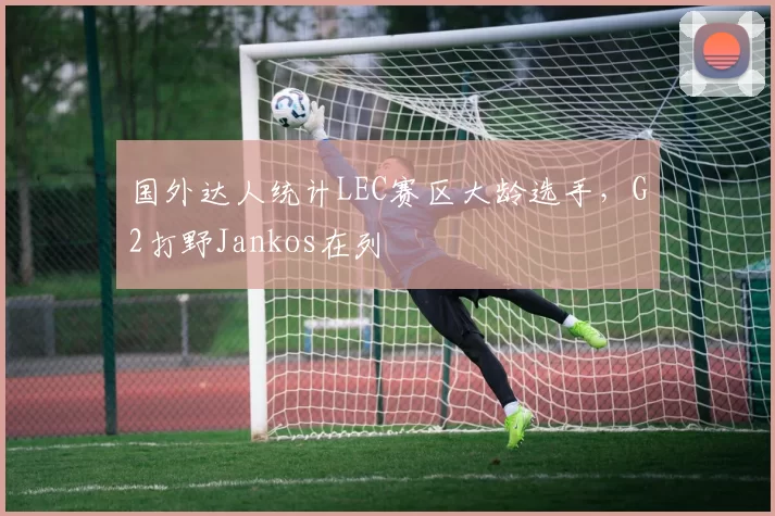 国外达人统计LEC赛区大龄选手，G2打野Jankos在列