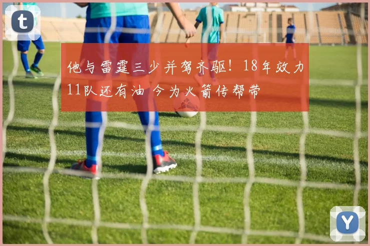 他与雷霆三少并驾齐驱！18年效力11队还有油 今为火箭传帮带