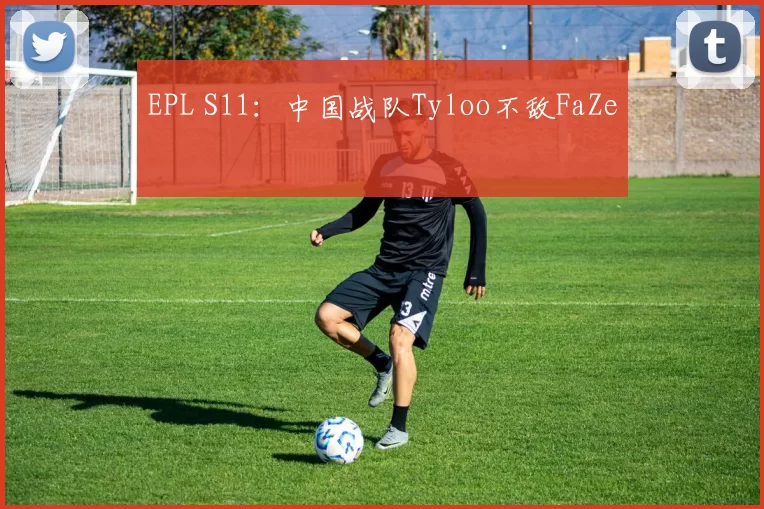 EPL S11：中国战队Tyloo不敌FaZe