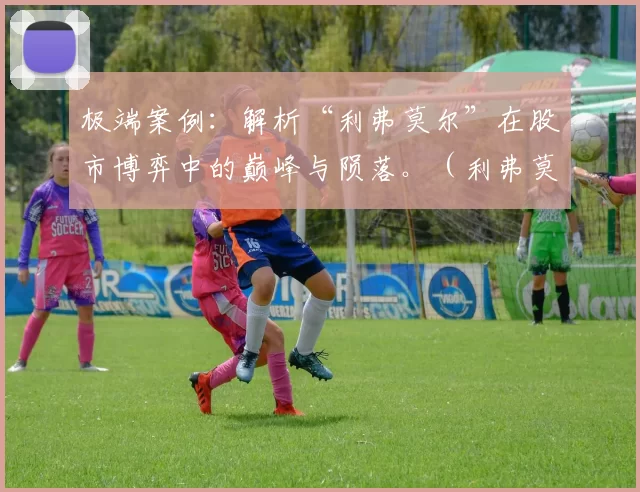 极端案例：解析“利弗莫尔”在股市博弈中的巅峰与陨落。（利弗莫尔的股市博弈：从巅峰到陨落的极端样本解读）
