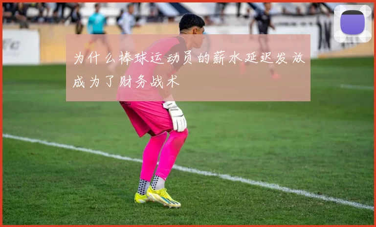 为什么棒球运动员的薪水延迟发放成为了财务战术