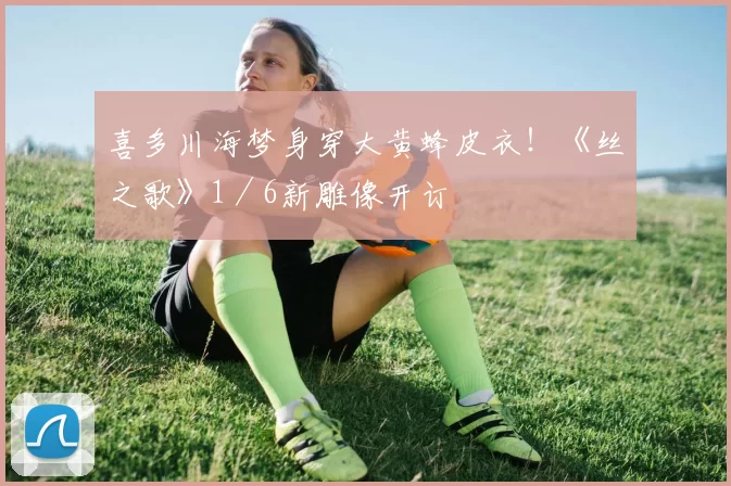 喜多川海梦身穿大黄蜂皮衣！《丝之歌》1／6新雕像开订