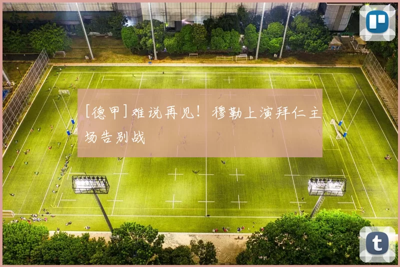 [德甲]难说再见！穆勒上演拜仁主场告别战