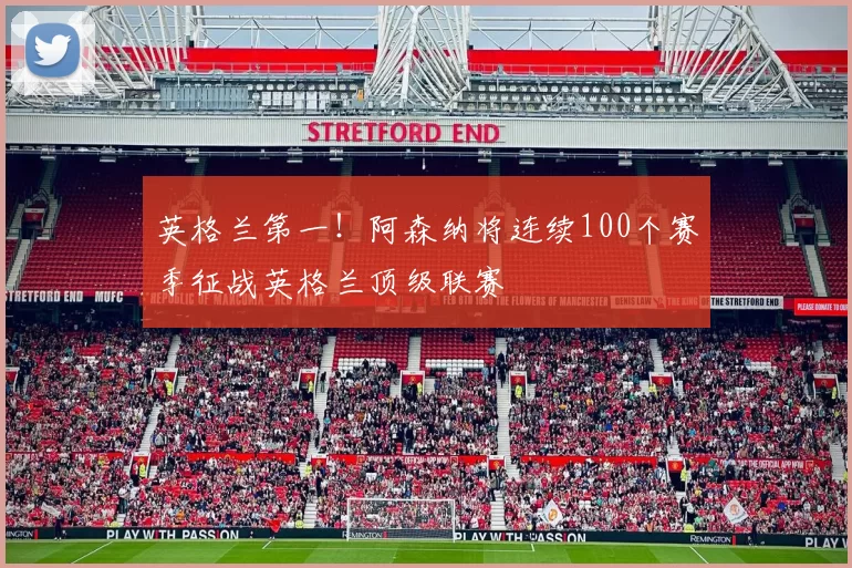 英格兰第一！阿森纳将连续100个赛季征战英格兰顶级联赛