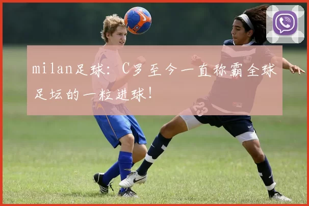 milan足球：C罗至今一直称霸全球足坛的一粒进球！