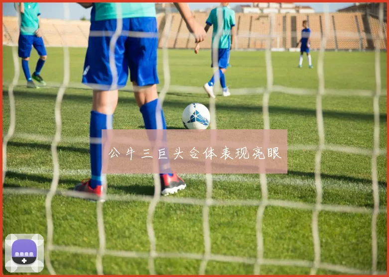 公牛三巨头合体表现亮眼