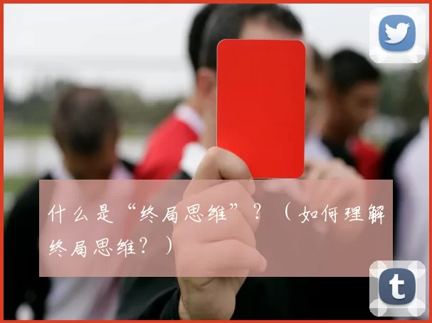 什么是“终局思维”？（如何理解终局思维？）