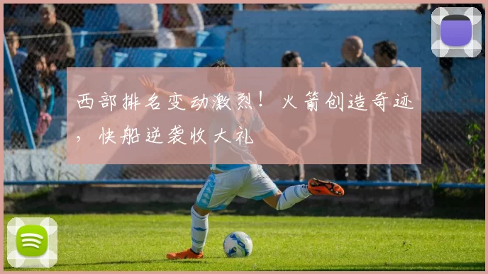 西部排名变动激烈！火箭创造奇迹，快船逆袭收大礼