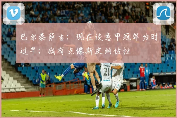 巴尔泰萨吉：现在谈意甲冠军为时过早；我有点像斯皮纳佐拉