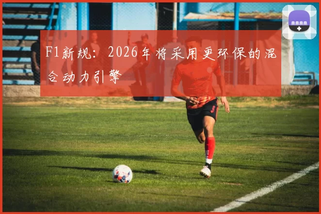 F1新规：2026年将采用更环保的混合动力引擎