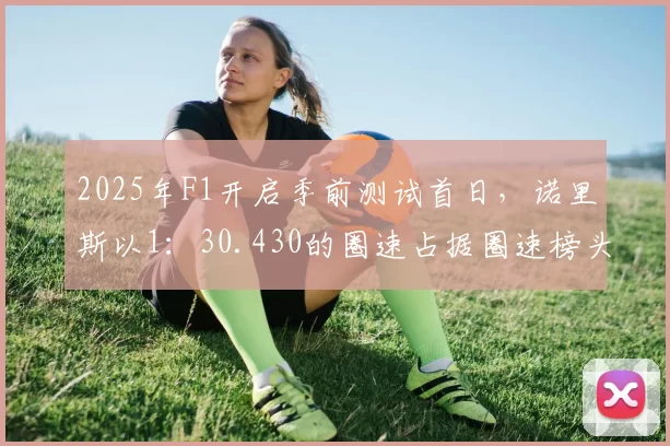 2025年F1开启季前测试首日，诺里斯以1：30.430的圈速占据圈速榜头名…