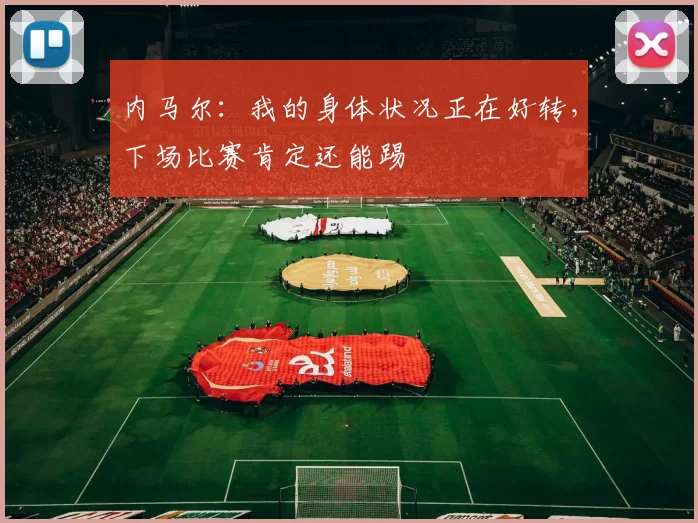 内马尔：我的身体状况正在好转，下场比赛肯定还能踢