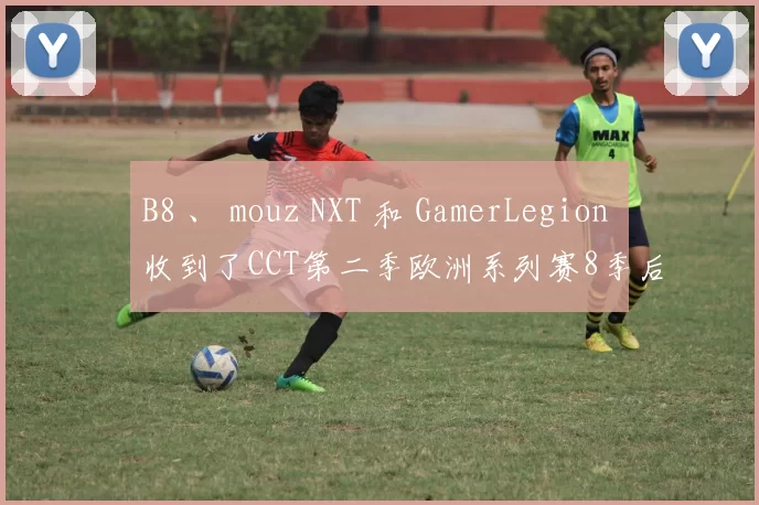 B8 、 mouz NXT 和 GamerLegion 收到了CCT第二季欧洲系列赛8季后赛的邀请