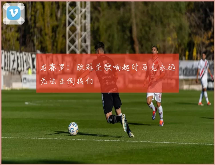 龙赛罗：欧冠圣歌响起时马竞永远无法击倒我们