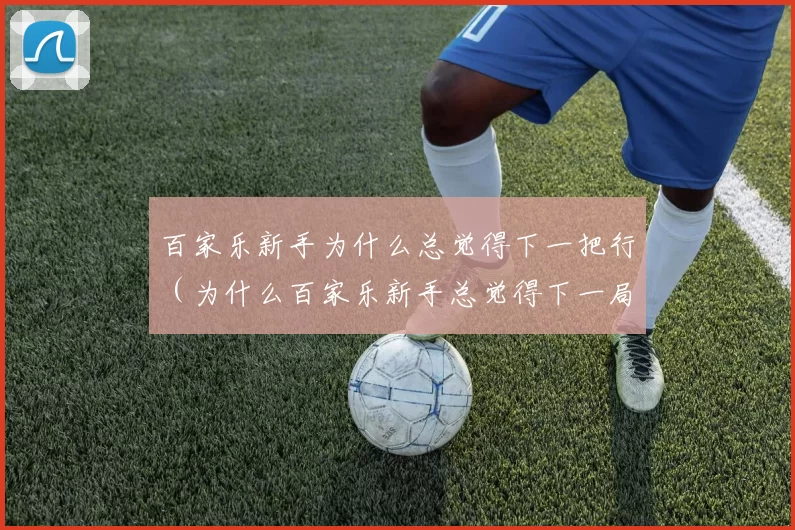 百家乐新手为什么总觉得下一把行（为什么百家乐新手总觉得下一局就能赢）